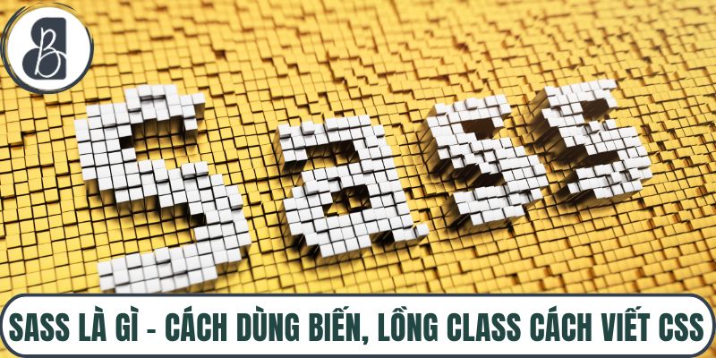 Sass Là Gì – Cách Dùng Biến, Lồng Class Cách Viết CSS